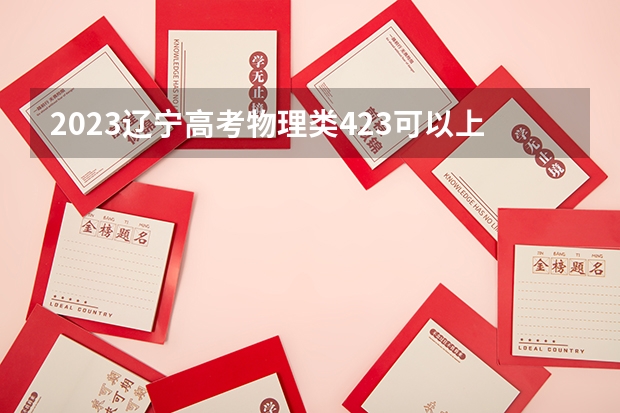 2023辽宁高考物理类423可以上什么大学