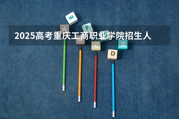 2025高考重庆工商职业学院招生人数