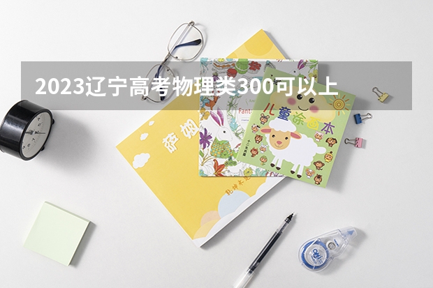 2023辽宁高考物理类300可以上什么大学