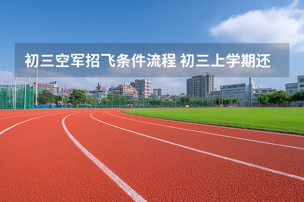 初三空军招飞条件流程 初三上学期还是下学期空军招飞