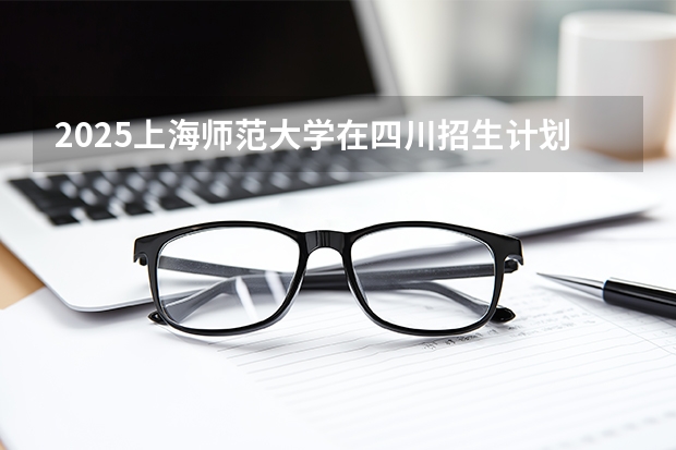 2025上海师范大学在四川招生计划（招生人数）