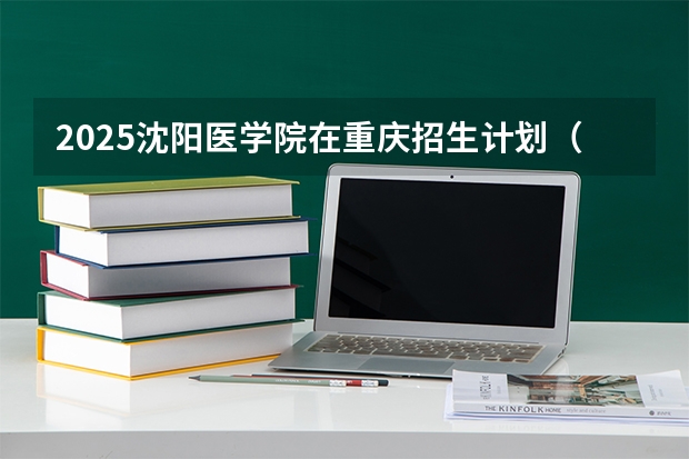2025沈阳医学院在重庆招生计划（招生人数）