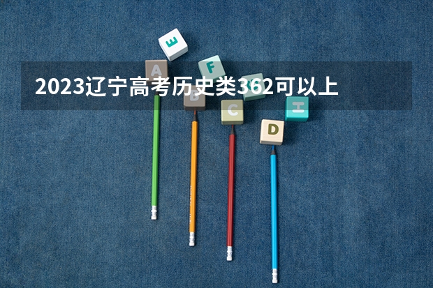 2023辽宁高考历史类362可以上什么大学
