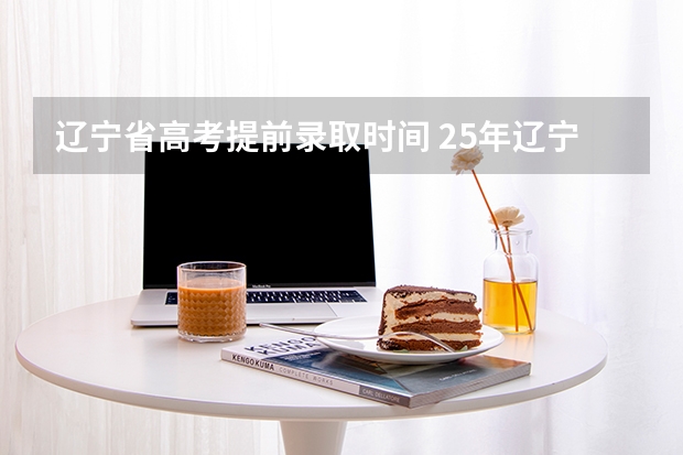 辽宁省高考提前录取时间 25年辽宁省高考录取时间