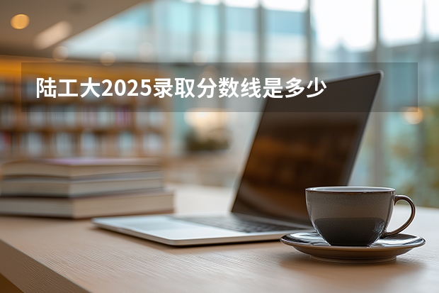 陆工大2025录取分数线是多少