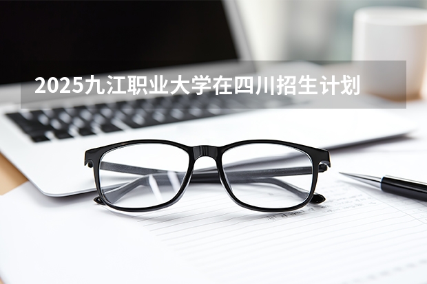 2025九江职业大学在四川招生计划（招生人数）