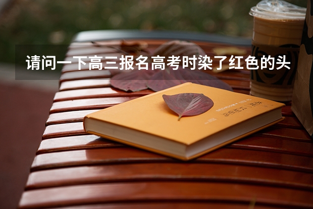 请问一下高三报名高考时染了红色的头发可以照相吗