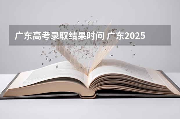 广东高考录取结果时间 广东2025录取结果发布时间