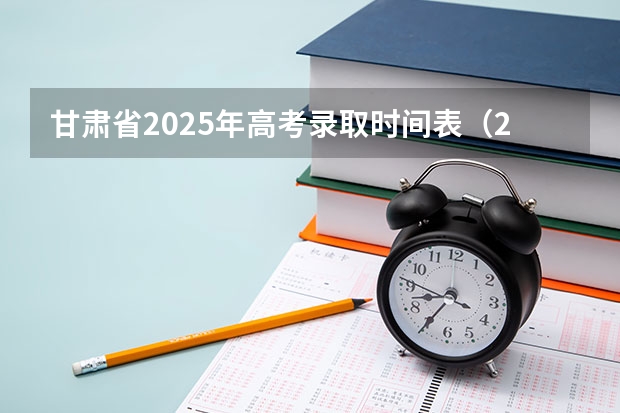 甘肃省2025年高考录取时间表(2025甘肃高考录取结果公布时间表)