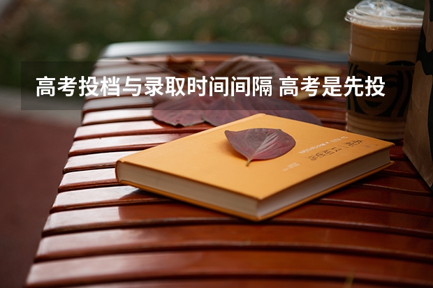 高考投档与录取时间间隔 高考是先投档还是先录取啊？