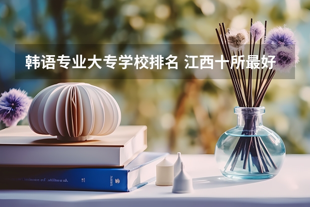 韩语专业大专学校排名 江西十所最好的大专学校