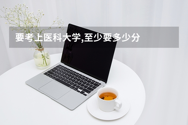要考上医科大学,至少要多少分