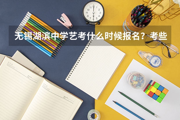 无锡湖滨中学艺考什么时候报名?考些什么内容啊?我要升高中了,想报湖滨中学?