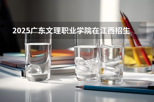 2025广东文理职业学院在江西招生计划（招生人数）