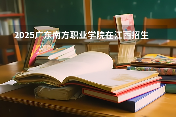 2025广东南方职业学院在江西招生计划（招生人数）