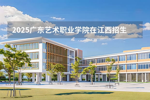 2025广东艺术职业学院在江西招生计划（招生人数）