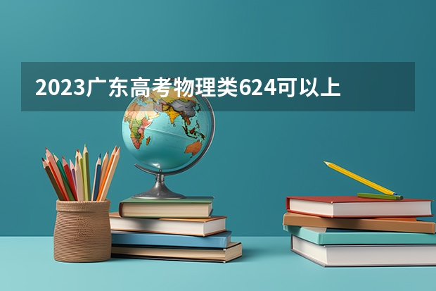 2023广东高考物理类624可以上什么大学