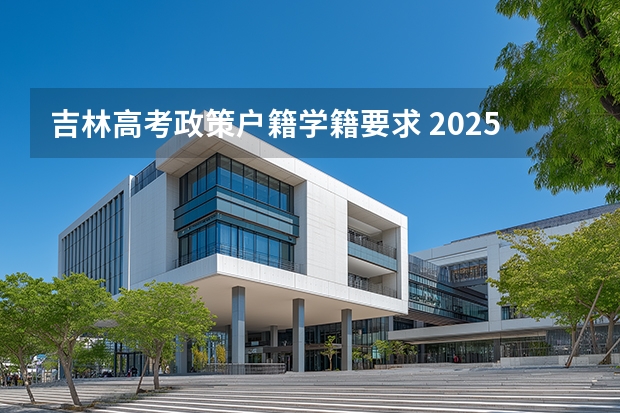 吉林高考政策户籍学籍要求 2025年吉林省普通高考报名政策