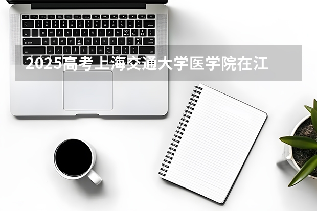 2025高考上海交通大学医学院在江苏各批次选科要求一览