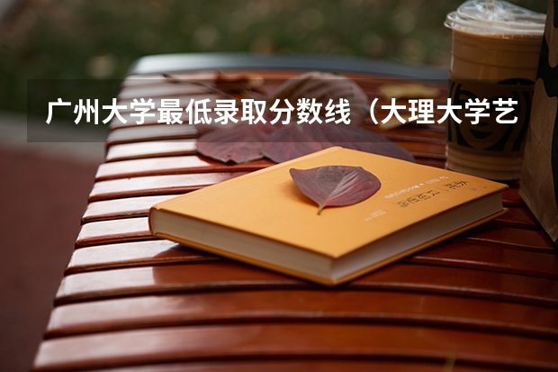 广州大学最低录取分数线（大理大学艺术生录取分数线）