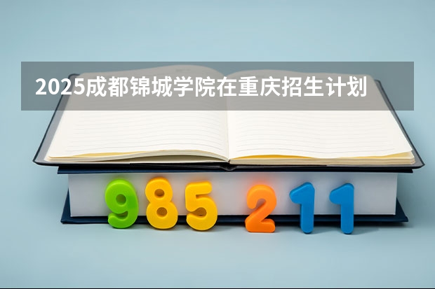 2025成都锦城学院在重庆招生计划（招生人数）
