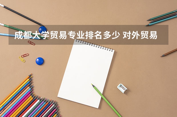 成都大学贸易专业排名多少 对外贸易专业大学排名