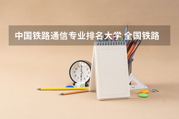 中国铁路通信专业排名大学 全国铁路大学排名