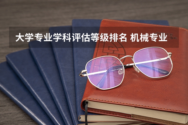 大学专业学科评估等级排名 机械专业学科评估高校排名