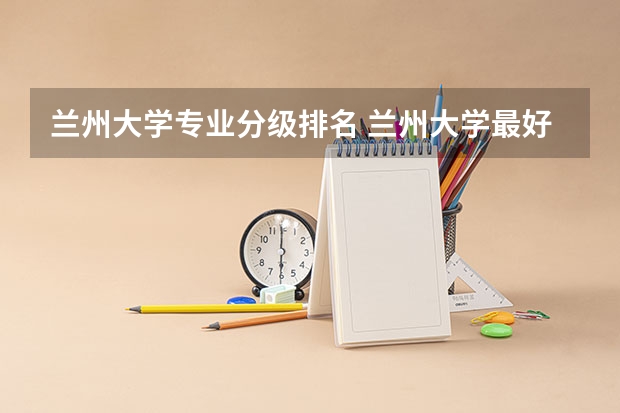 兰州大学专业分级排名 兰州大学最好的三个专业排名
