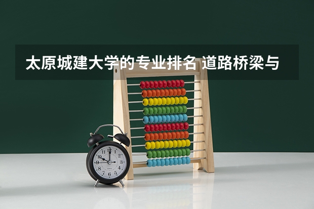 太原城建大学的专业排名 道路桥梁与渡河工程专业大学排名