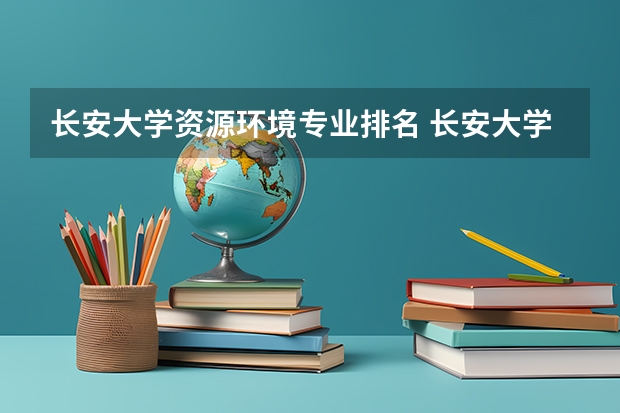 长安大学资源环境专业排名 长安大学有几个校区？哪些专业在哪个校区？各个校区的地址?