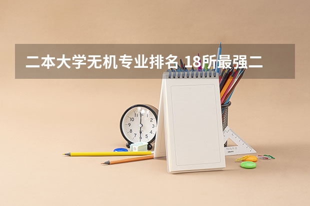二本大学无机专业排名 18所最强二本理工大学