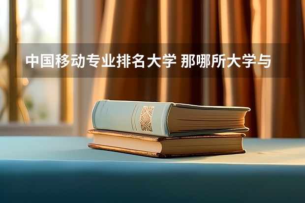 中国移动专业排名大学 那哪所大学与手机有关的专业在国内最好，或者来个排行榜