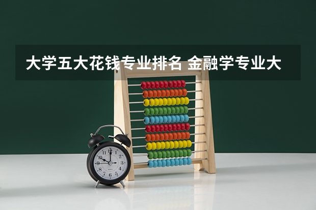 大学五大花钱专业排名 金融学专业大学排名