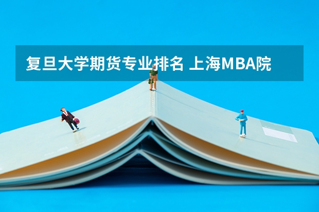 复旦大学期货专业排名 上海MBA院校排名,怎样选择MBA学校?
