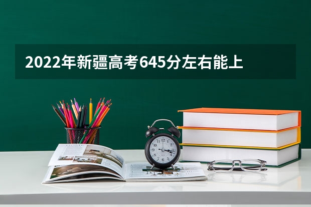 2022年新疆高考645分左右能上什么样的大学