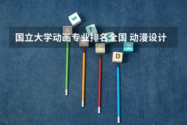 国立大学动画专业排名全国 动漫设计专业大学排名