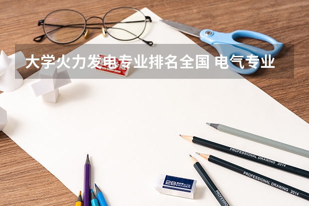 大学火力发电专业排名全国 电气专业考研院校排名