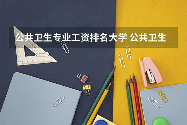 公共卫生专业工资排名大学 公共卫生高校排名