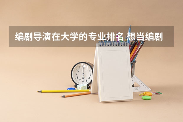 编剧导演在大学的专业排名 想当编剧，需要考什么大学？选什么专业？还有分什么的？