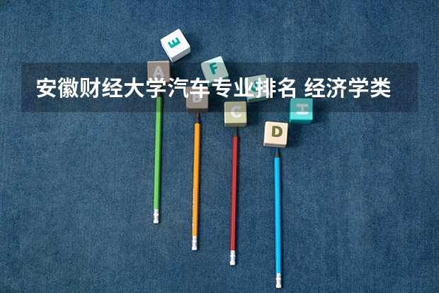安徽财经大学汽车专业排名 经济学类大学排名