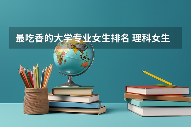 最吃香的大学专业女生排名 理科女生最吃香的十大专业 什么专业发展前景好