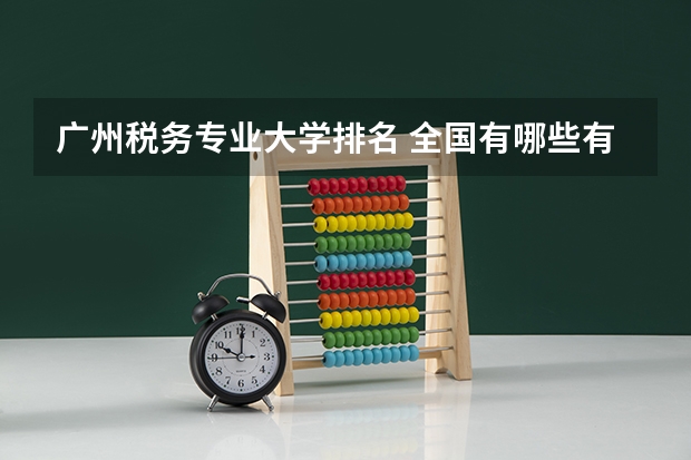 广州税务专业大学排名 全国有哪些有税务专业的大学?