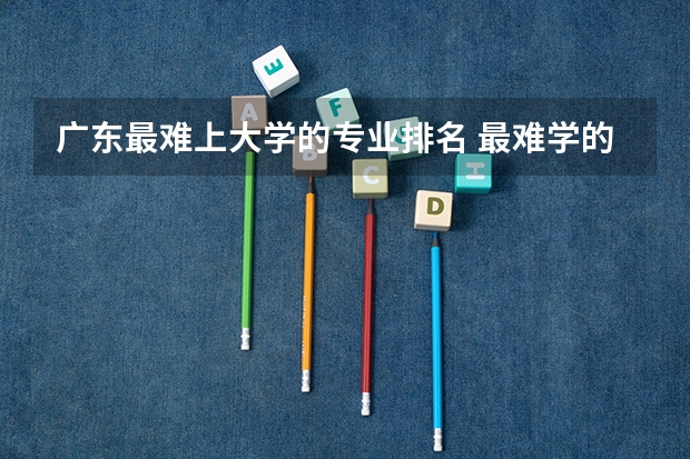 广东最难上大学的专业排名 最难学的专业排行榜
