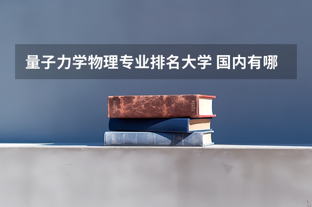 量子力学物理专业排名大学 国内有哪些大学有量子物理学