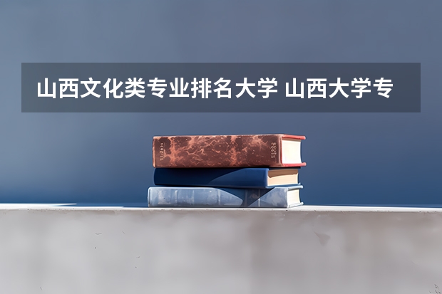 山西文化类专业排名大学 山西大学专业排名