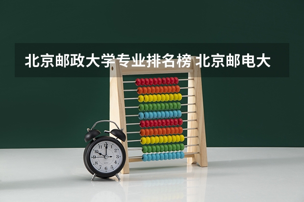 北京邮政大学专业排名榜 北京邮电大学最好的专业有哪些？