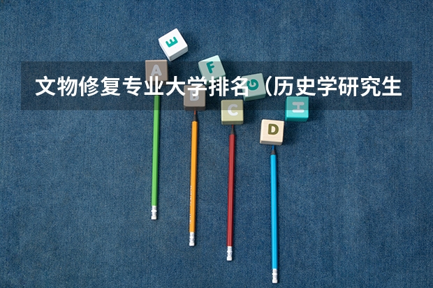 文物修复专业大学排名（历史学研究生院校排名）