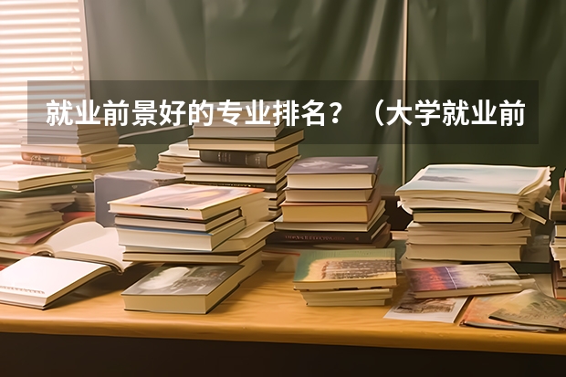 就业前景好的专业排名？（大学就业前景好的专业排名）