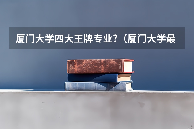 厦门大学四大王牌专业?（厦门大学最牛的专业）